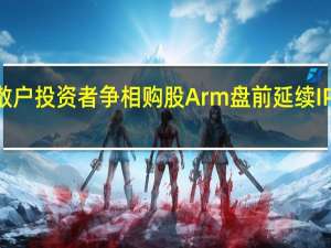 散户投资者争相购股Arm盘前延续IPO热潮