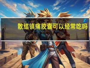 散结镇痛胶囊可以经常吃吗（散结镇痛胶囊能长期吃）