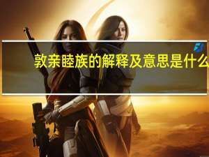 敦亲睦族的解释及意思是什么