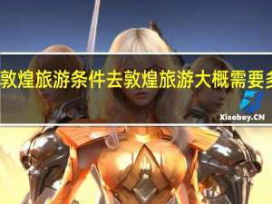 敦煌旅游条件 去敦煌旅游大概需要多少钱