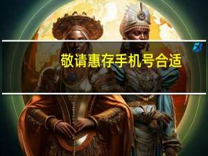 敬请惠存手机号合适（敬请惠存是什么意思）