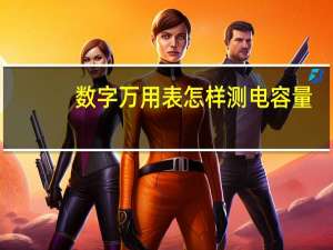 数字万用表怎样测电容量（数字万用表怎样测电容）