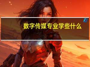 数字传媒专业学些什么