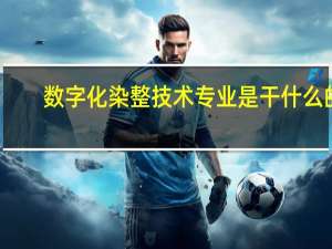 数字化染整技术专业是干什么的