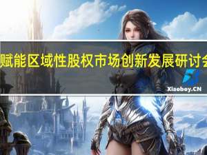 数字化赋能区域性股权市场创新发展研讨会在深圳举办