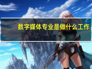 数字媒体专业是做什么工作