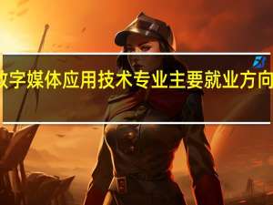 数字媒体应用技术专业主要就业方向是什么