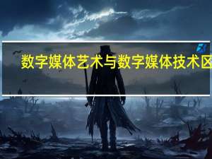 数字媒体艺术与数字媒体技术区别