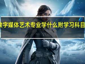 数字媒体艺术专业学什么 附学习科目和课程