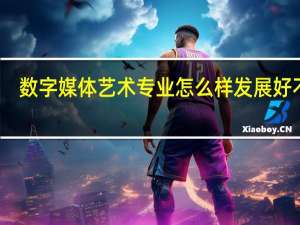 数字媒体艺术专业怎么样 发展好不好