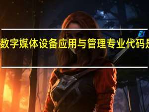 数字媒体设备应用与管理专业代码是什么