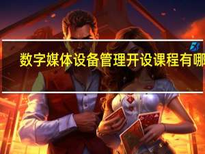 数字媒体设备管理开设课程有哪些