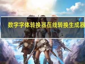 数字字体转换器在线转换生成器 V1.0 最新免费版（数字字体转换器在线转换生成器 V1.0 最新免费版功能简介）