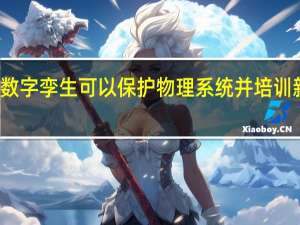 数字孪生可以保护物理系统并培训新用户