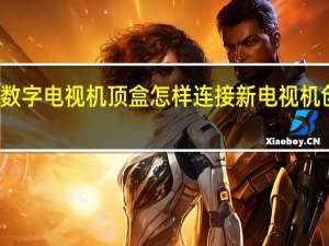 数字电视机顶盒怎样连接新电视机创维的（数字电视机顶盒）