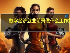数字经济就业前景 做什么工作好