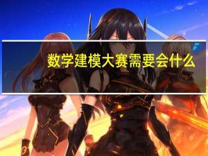 数学建模大赛需要会什么（数学建模大赛）