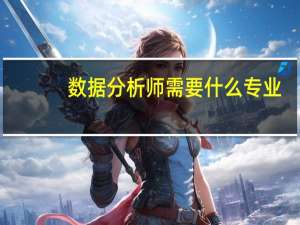 数据分析师需要什么专业（数据分析师需要考证）