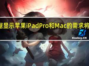 数据显示苹果iPadPro和Mac的需求将更加强劲