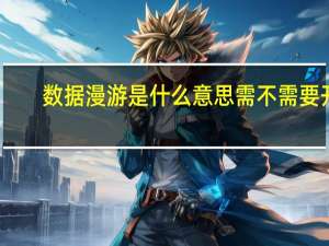 数据漫游是什么意思需不需要开（数据漫游）