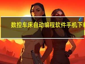 数控车床自动编程软件手机下载（数控车床自动编程软件）