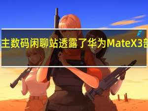 数码博主数码闲聊站透露了华为MateX3部分关键规格