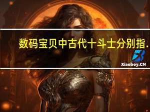 数码宝贝中古代十斗士分别指…