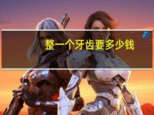 整一个牙齿要多少钱，整牙齿要多少钱