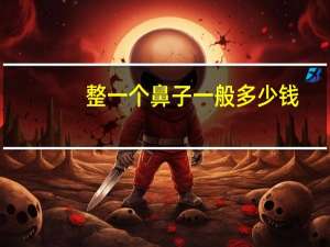 整一个鼻子一般多少钱？整鼻子需要多少钱