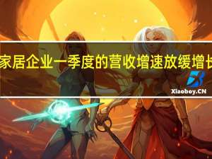 整个定制家居企业一季度的营收增速放缓 增长率均未超过20%