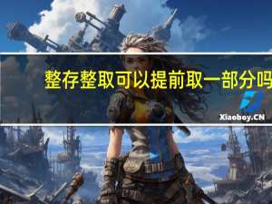 整存整取可以提前取一部分吗（整存整取是什么意思可以提前取吗）