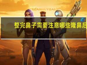 整完鼻子需要注意哪些 隆鼻后多久可以捏鼻子