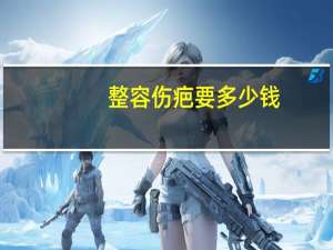 整容伤疤要多少钱？疤痕修复大概需要多少钱