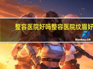 整容医院好吗 整容医院纹眉好吗