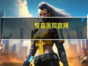 整容医院官网？全国最好整形医院排名
