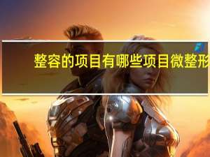 整容的项目有哪些项目 微整形都包括哪些