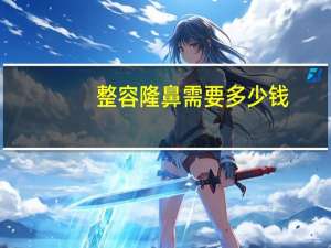 整容隆鼻需要多少钱(隆鼻手术一般多少钱)