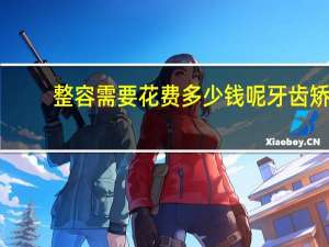 整容需要花费多少钱呢 牙齿矫正大概多少费用