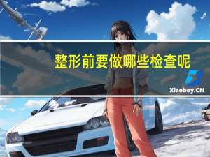 整形前要做哪些检查呢？最近哪些梗让你笑出声