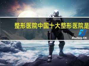 整形医院 中国十大整形医院是哪几家