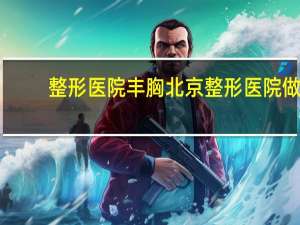 整形医院丰胸 北京整形医院做的假体丰胸能够保持多久你怎么看