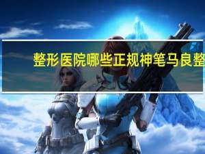 整形医院哪些正规 神笔马良整形医院正规吗