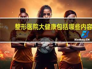 整形医院大健康包括哪些内容(大健康行业包括哪些行业)