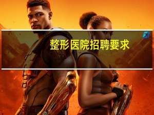 整形医院招聘要求，整形医院招聘一般都什么要求