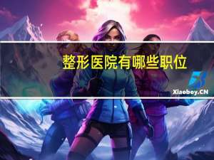 整形医院有哪些职位(我姐在整形医院里上班那她所从事的职业应该叫什么)