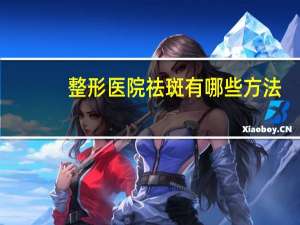 整形医院祛斑有哪些方法(脸上祛斑方法有哪些)