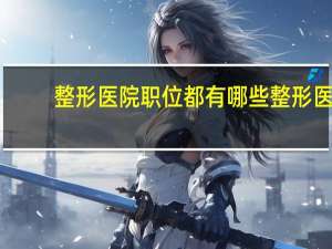 整形医院职位都有哪些 整形医院，都有什么工作岗位