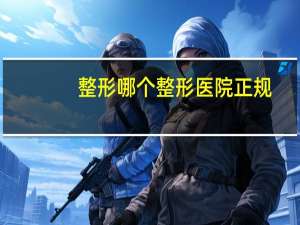 整形哪个整形医院正规？整鼻子怎么选医院