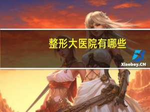 整形大医院有哪些(如果整形该选择整形医院还是三甲医院呢)