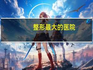 整形最大的医院(最大整形医院有哪些)
